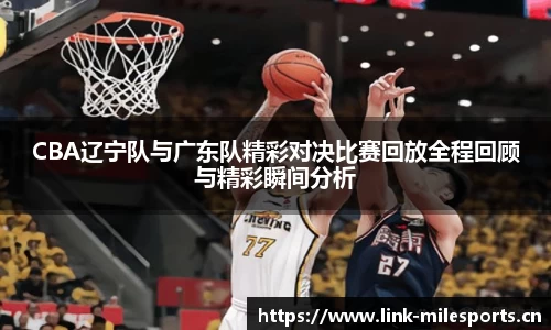 CBA辽宁队与广东队精彩对决比赛回放全程回顾与精彩瞬间分析
