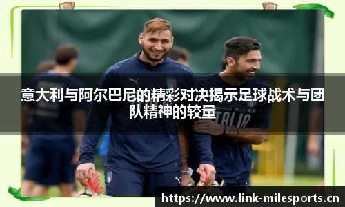 意大利与阿尔巴尼的精彩对决揭示足球战术与团队精神的较量