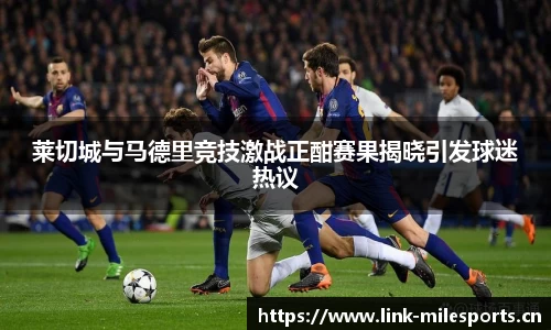 莱切城与马德里竞技激战正酣赛果揭晓引发球迷热议
