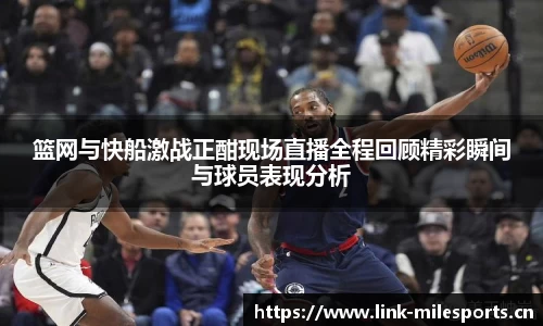 篮网与快船激战正酣现场直播全程回顾精彩瞬间与球员表现分析