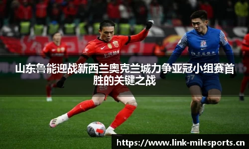 山东鲁能迎战新西兰奥克兰城力争亚冠小组赛首胜的关键之战