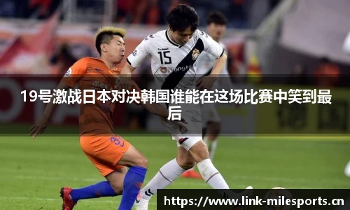 19号激战日本对决韩国谁能在这场比赛中笑到最后